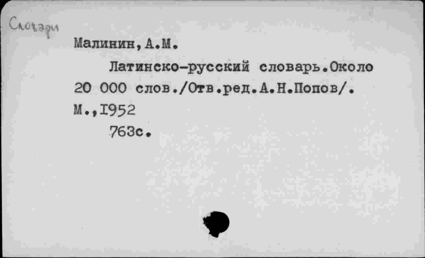 ﻿Малинин,А.М.
Латинско-русский словарь.Около 20 000 слов./Отв.ред.А.Н.Попов/. М.,1952 763с.